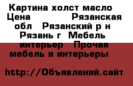 Картина холст масло › Цена ­ 15 000 - Рязанская обл., Рязанский р-н, Рязань г. Мебель, интерьер » Прочая мебель и интерьеры   